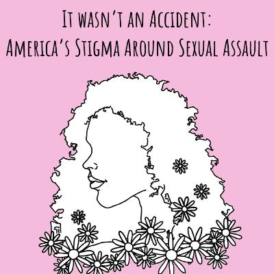 It Wasn't an Accident: America's Stigma Around Sexual Assault It Wasn't an Accident: America's Stigma Around Sexual Assault