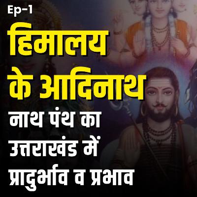 हिमालय के आदिनाथ : नाथ पंथ का उत्तराखंड में प्रादुर्भाव व प्रभाव | Episode 1