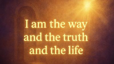 I Am the Way, Truth and Life I Am the Way, Truth and Life