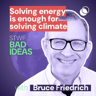Bad Idea #38 "Solving energy is enough for solving climate" with Bruce Friedrich