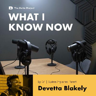 What I Know Now || A Delta Project Podcast || Ep. 07 System Impacted Adult - Devetta Blakely