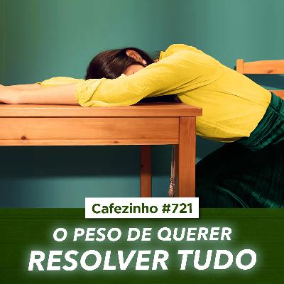 Cafezinho 721 - O peso de querer resolver tudo