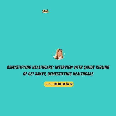 Demystifying Healthcare: Interview with Sandy Kibling of Get Savvy, Demystifying Healthcare.