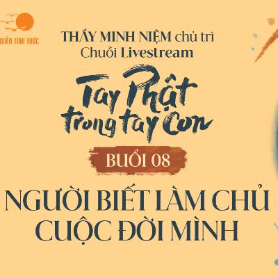 Buổi 08: Người biết làm chủ cuộc đời mình I Chuỗi: Tay Phật trong tay con I Thầy Minh Niệm