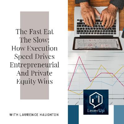 The Fast Eat The Slow: How Execution Speed Drives Entrepreneurial And Private Equity Wins With Laurence Haughton