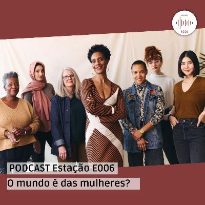 PODCAST #07 – ESTAÇÃO E006: O MUNDO É DAS MULHERES?