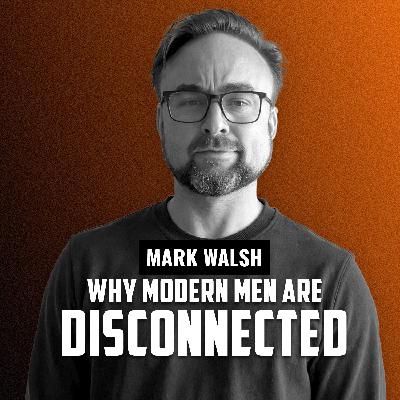 MARK WALSH | Why Modern Men Are Disconnected MARK WALSH | Why Modern Men Are Disconnected