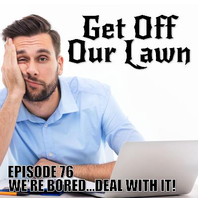 Episode 76 – We’re Bored… Deal With It!