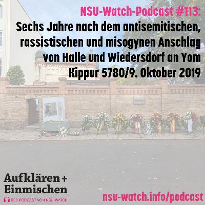 NSU-Watch: Aufklären & Einmischen #113. Sechs Jahre nach dem antisemitischen, rassistischen und misogynen Anschlag von Halle und Wiedersdorf an Yom Kippur 5780 / 9. Oktober 2019 NSU-Watch: Aufklären & Einmischen #113. Sechs Jahre nach dem antisemitischen, rassistischen und misogynen Anschlag von Halle und Wiedersdorf an Yom Kippur 5780 / 9. Oktober 2019
