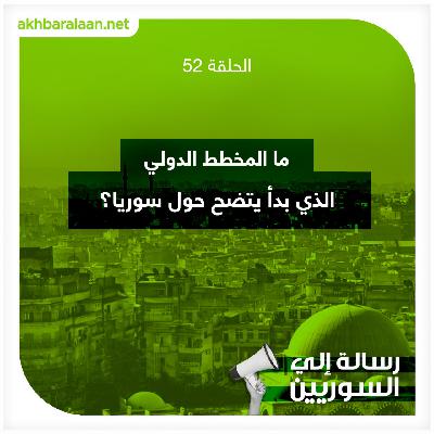رسالة إلى السوريين 52 | ما المخطط الدولي الذي بدأ يتضح حول سوريا؟