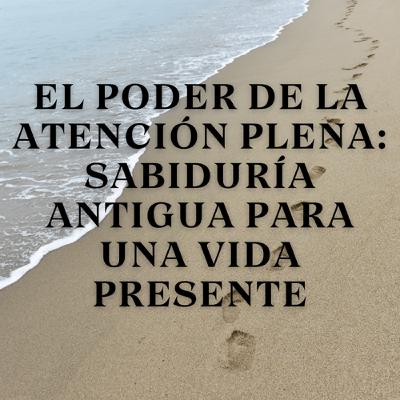El poder de la atención plena: Sabiduría antigua para una vida presente
