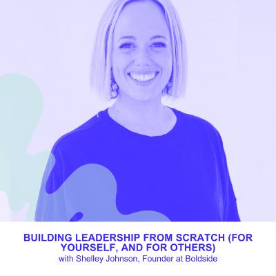 Building Leadership from Scratch (for yourself, and for others) with Shelley Johnson, Founder at Boldside