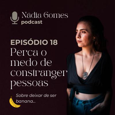 18. Perca o medo de constranger pessoas (sobre deixar de ser banana) | Nádia Gomes Podcast 18. Perca o medo de constranger pessoas (sobre deixar de ser banana) | Nádia Gomes Podcast