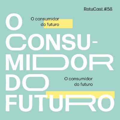 RotuCast 58 - O consumidor do futuro