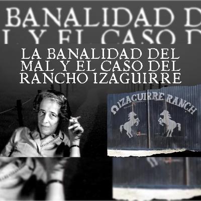 Episodio 54: La banalidad del mal y el caso del rancho Izaguirre