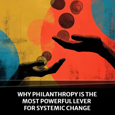 Why Philanthropy Is the Most Powerful Lever for Systemic Change