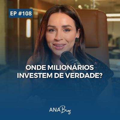 #108 - ONDE MILIONÁRIOS INVESTEM DE VERDADE?