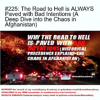 #225: The Road to Hell is ALWAYS Paved with Bad Intentions (A Deep Dive into the Chaos in Afghanistan) #225: The Road to Hell is ALWAYS Paved with Bad Intentions (A Deep Dive into the Chaos in Afghanistan)