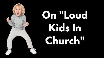 On "Loud Kids In Church"