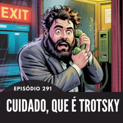 291- EPISÓDIO 291 - CUIDADO QUE É TROSTKY