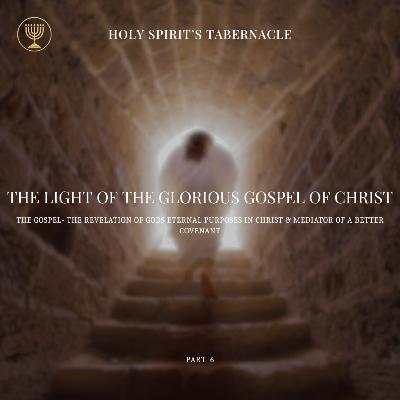The Gospel- The revelation of Gods Eternal Purposes in Christ & Mediator of A Better Covenant - Part 6 | The Light of the Glorious Gospel of Jesus Christ