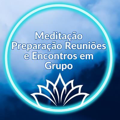 Meditação Preparação Reuniões e Encontros em grupo Meditação Preparação Reuniões e Encontros em grupo