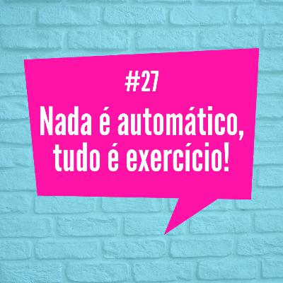 [Episódio 27] Nada é automático, tudo é exercício!