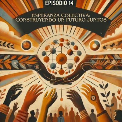 Antídoto para la desesperanza: E14-Esperanza colectiva: Construyendo un futuro juntos