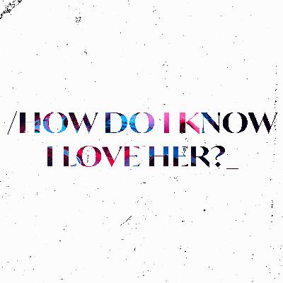 HOW DO I KNOW I LOVE HER!?!