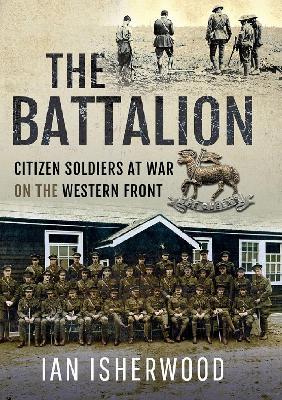 "The Battalion: Citizen Soldiers at War on the Western Front" A Discussion with Dr. Ian Isherwood "The Battalion: Citizen Soldiers at War on the Western Front" A Discussion with Dr. Ian Isherwood