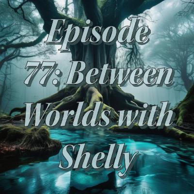 EP 77: Between Worlds with Shelly