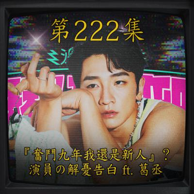 EP222｜奮鬥九年我還是新人』？ 演員の解憂告白 ft. 葛丞