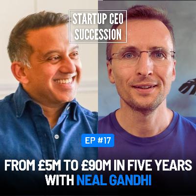 E17 — From £5M to £90M in Five Years with Neal Gandhi