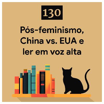 130. Pós-feminismo, China vs. EUA e ler em voz alta