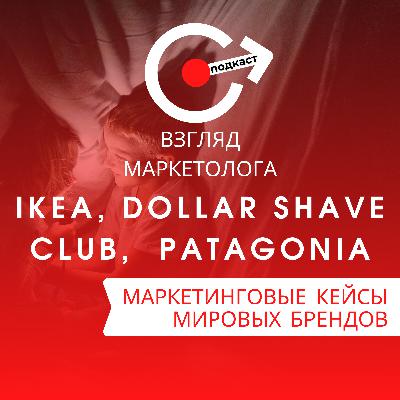 МАРКЕТИНГОВЫЕ КЕЙСЫ МИРОВЫХ БРЕНДОВ: IKEA, Dollar Shave Club, Patagonia. Взгляд маркетолога. Подкаст 4-6