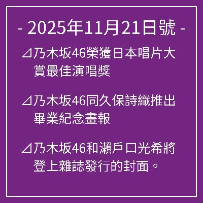 11月21日號⊿乃木坂46榮獲日本唱片大賞最佳演唱獎⊿乃木坂46同久保詩織推出畢業紀念畫報⊿乃木坂46和瀨戶口光希將登上雜誌發行的封面。⊿乃木坂46畢業生久保詩織完成最後一次音樂節目演出⊿乃木坂46嘅林瑑奈報導Instagram嘅開張… 11月21日號⊿乃木坂46榮獲日本唱片大賞最佳演唱獎⊿乃木坂46同久保詩織推出畢業紀念畫報⊿乃木坂46和瀨戶口光希將登上雜誌發行的封面。⊿乃木坂46畢業生久保詩織完成最後一次音樂節目演出⊿乃木坂46嘅林瑑奈報導Instagram嘅開張…