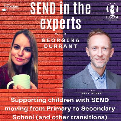 Supporting children with SEND with transitions (moving from Primary School to Secondary) - Georgina Durrant in conversation with Gary Aubin