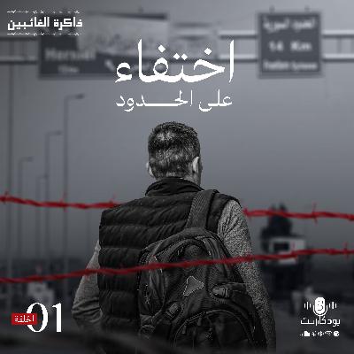 بودكاست ذاكرة الغائبين | الحلقة 1 | اختفاء على الحدود