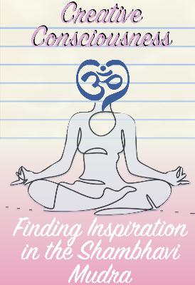 Creative Consciousness: Finding Inspiration in the Shambhavi Mudra