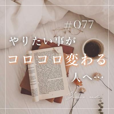 #077 やりたい事がコロコロ変わる方へ