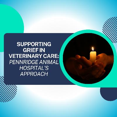 Supporting Grief in Veterinary Care: Pennridge Animal Hospital’s Approach