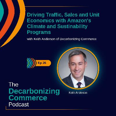 Driving Traffic, Sales and Unit Economics with Amazon's Climate and Sustainability Programs with Keith Anderson of Decarbonizing Commerce Driving Traffic, Sales and Unit Economics with Amazon's Climate and Sustainability Programs with Keith Anderson of Decarbonizing Commerce