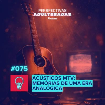 Perspectivas Adulteradas #075 - Acústicos MTV: Memórias de uma era analógica