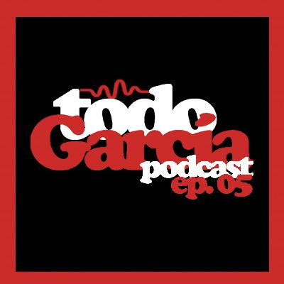 Todo García Podcast | ep. 05 Todo García Podcast | ep. 05