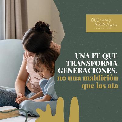 Una fe que transforma generaciones, no una maldición que las ata