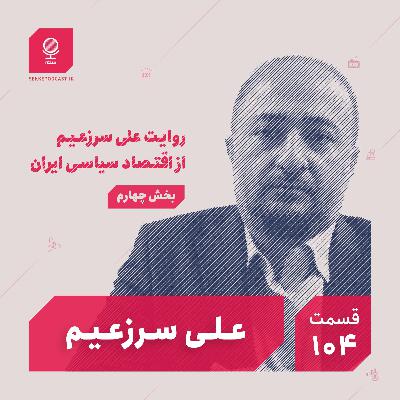 قسمت ۱۰۴: روایت علی سرزعیم از اقتصاد سیاسی ایران (بخش چهارم)