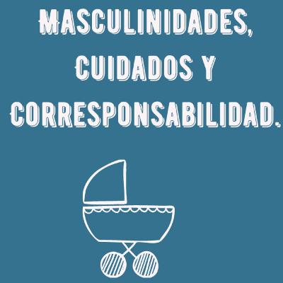 Masculinidades, Cuidados y Corresponsabilidad.