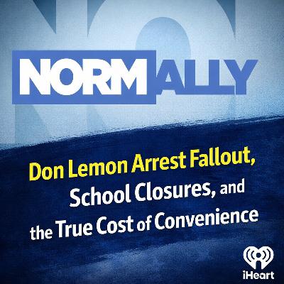 Normally Podcast: Don Lemon Arrest Fallout, School Closures, and the True Cost of Convenience