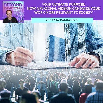 Your Ultimate Purpose: How A Personal Mission Can Make Your Work More Relevant To Society With Michael Rutgers