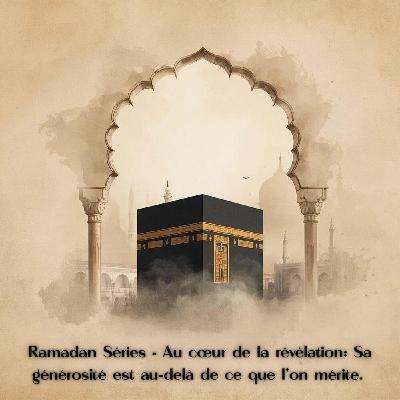 RAMADAN SÉRIES - Au coeur de la révélation : Sa générosité est au-delà de ce qu'on mérite.